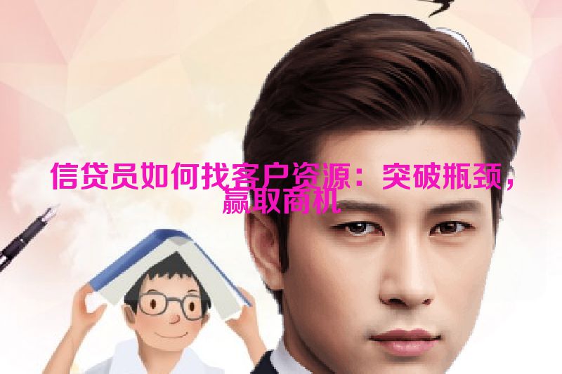 信贷员如何找客户资源：突破瓶颈，赢取商机