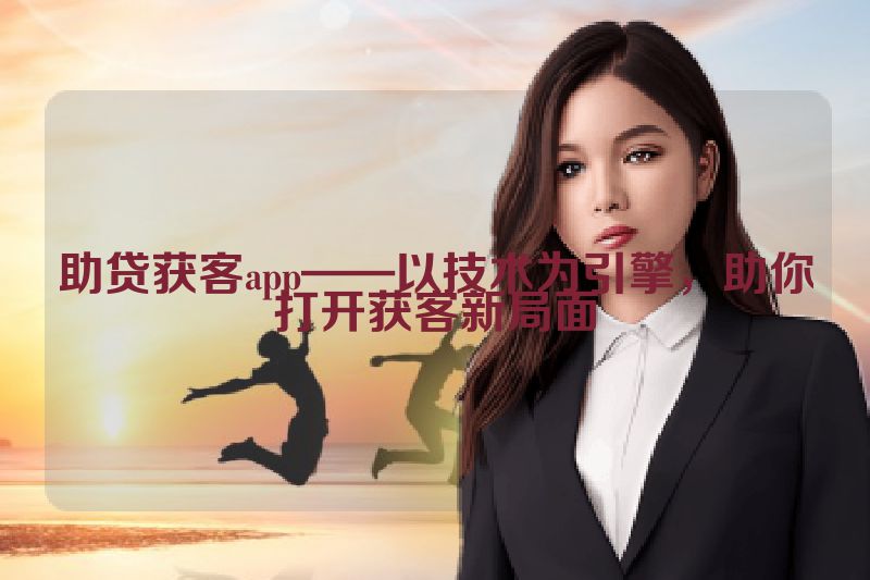 助贷获客app——以技术为引擎，助你打开获客新局面