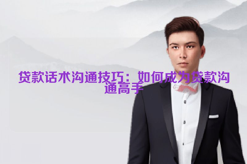 贷款话术沟通技巧：如何成为贷款沟通高手