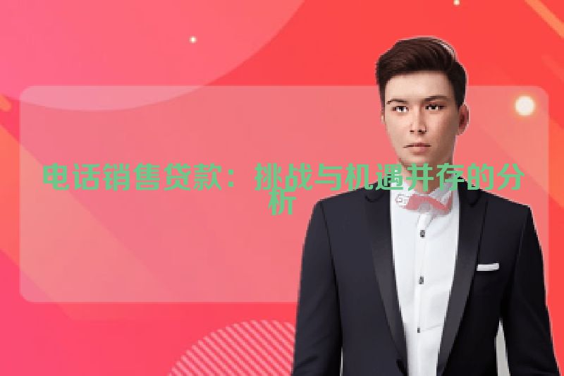 电话销售贷款：挑战与机遇并存的分析