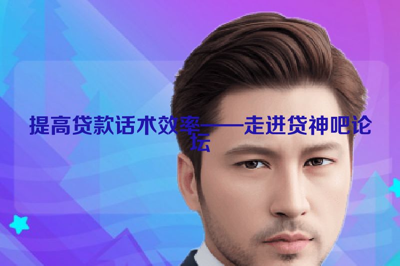 提高贷款话术效率——走进贷神吧论坛