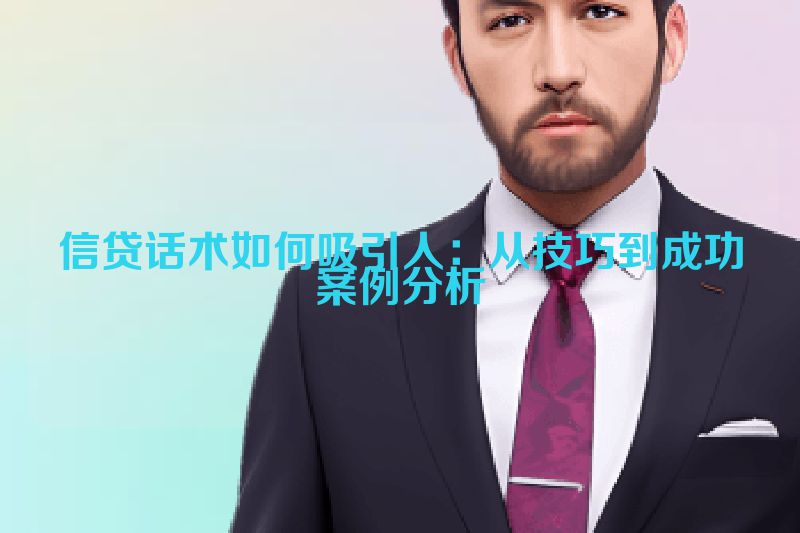 信贷话术如何吸引人：从技巧到成功案例分析