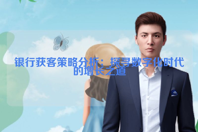 银行获客策略分析：探寻数字化时代的增长之道