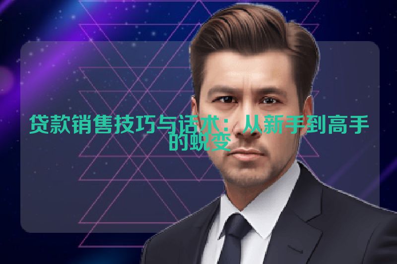 贷款销售技巧与话术：从新手到高手的蜕变