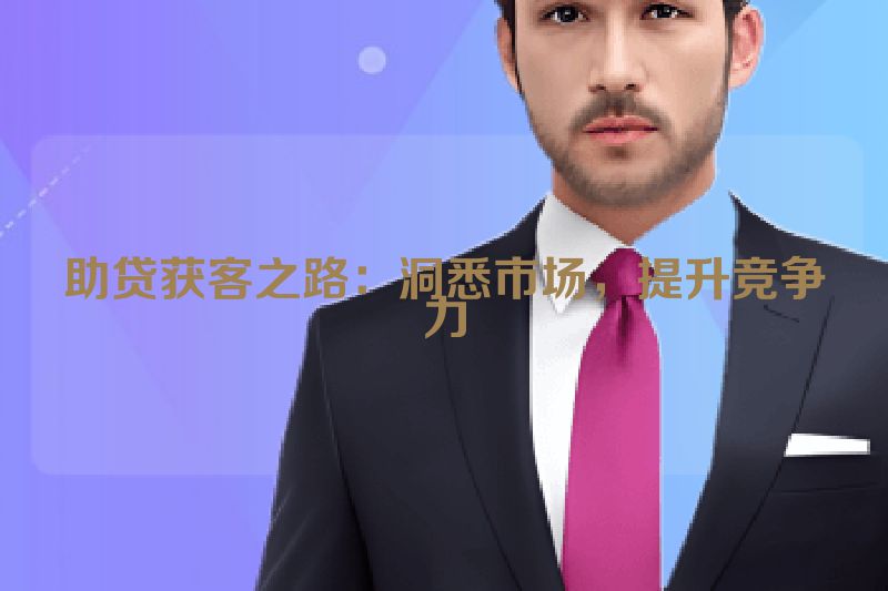 助贷获客之路：洞悉市场，提升竞争力