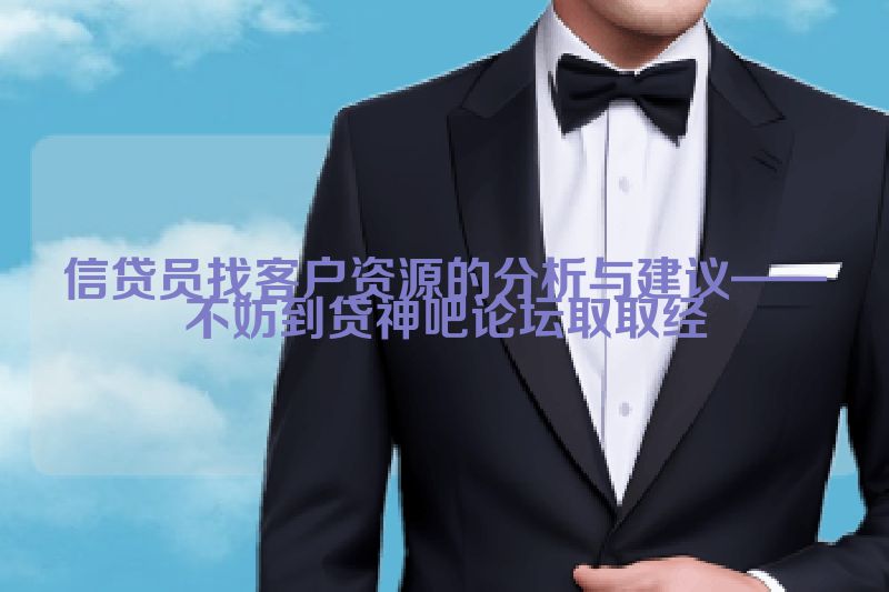 信贷员找客户资源的分析与建议——不妨到贷神吧论坛取取经