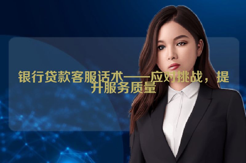 银行贷款客服话术——应对挑战，提升服务质量