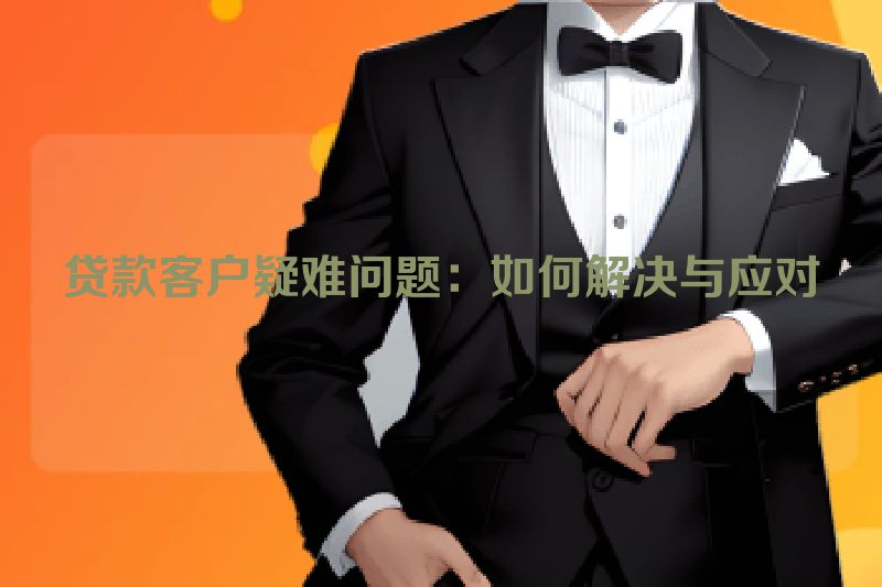 贷款客户疑难问题：如何解决与应对