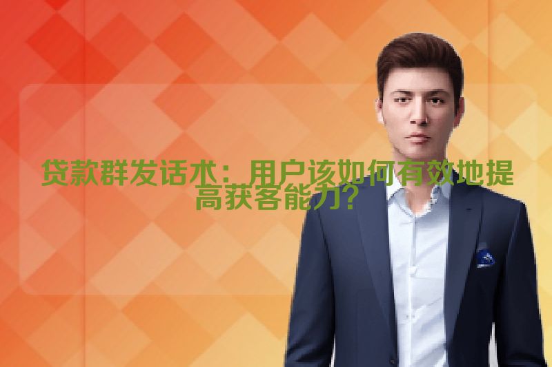 贷款群发话术：用户该如何有效地提高获客能力？