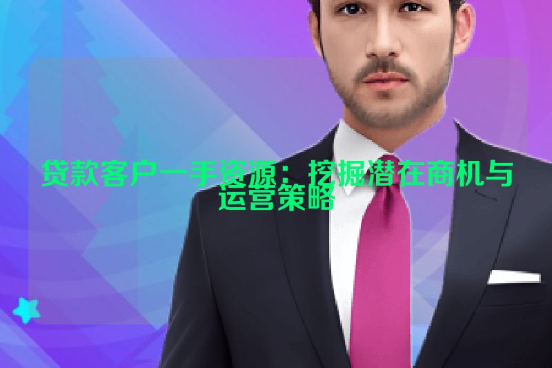 贷款客户一手资源：挖掘潜在商机与运营策略