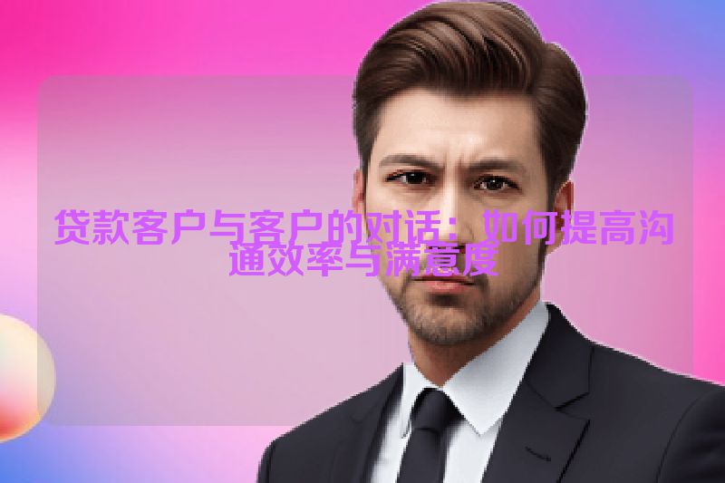 贷款客户与客户的对话：如何提高沟通效率与满意度