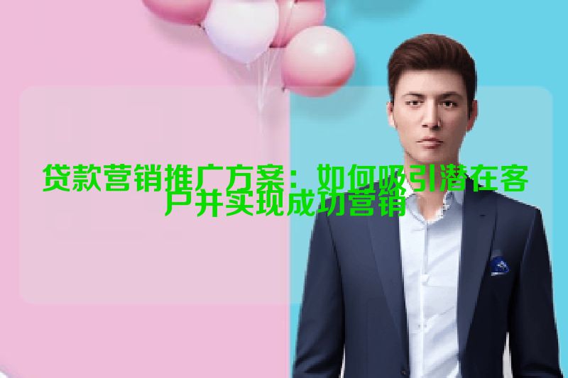 贷款营销推广方案：如何吸引潜在客户并实现成功营销