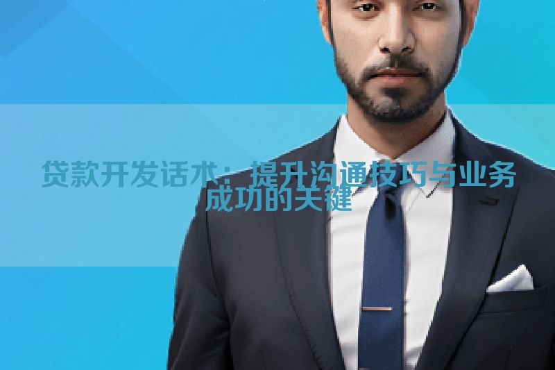 贷款开发话术：提升沟通技巧与业务成功的关键