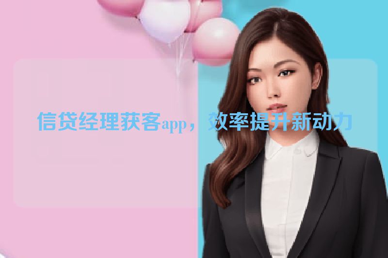 信贷经理获客app，效率提升新动力