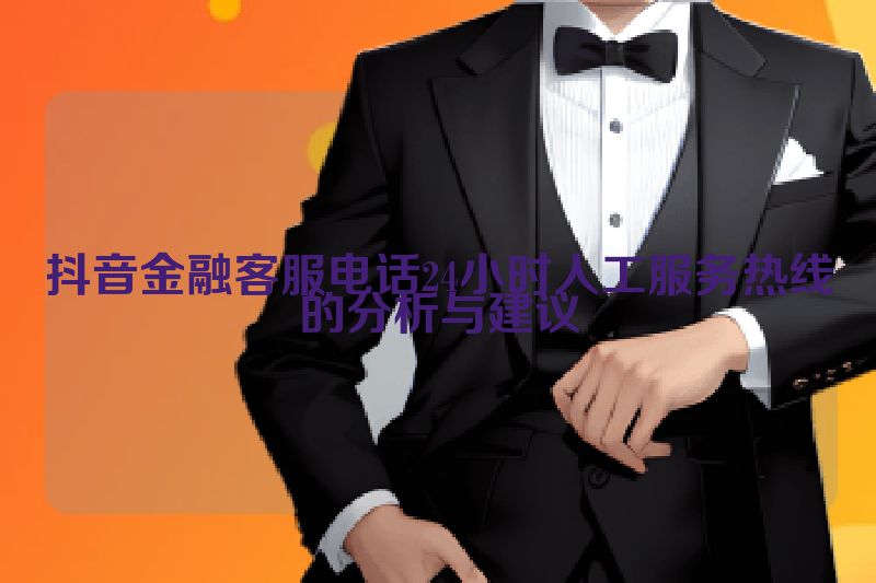 抖音金融客服电话24小时人工服务热线的分析与建议