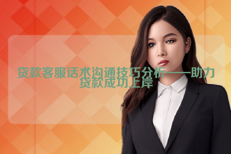 贷款客服话术沟通技巧分析——助力贷款成功上岸
