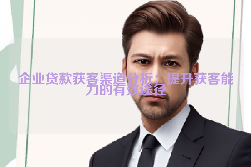 企业贷款获客渠道分析：提升获客能力的有效途径