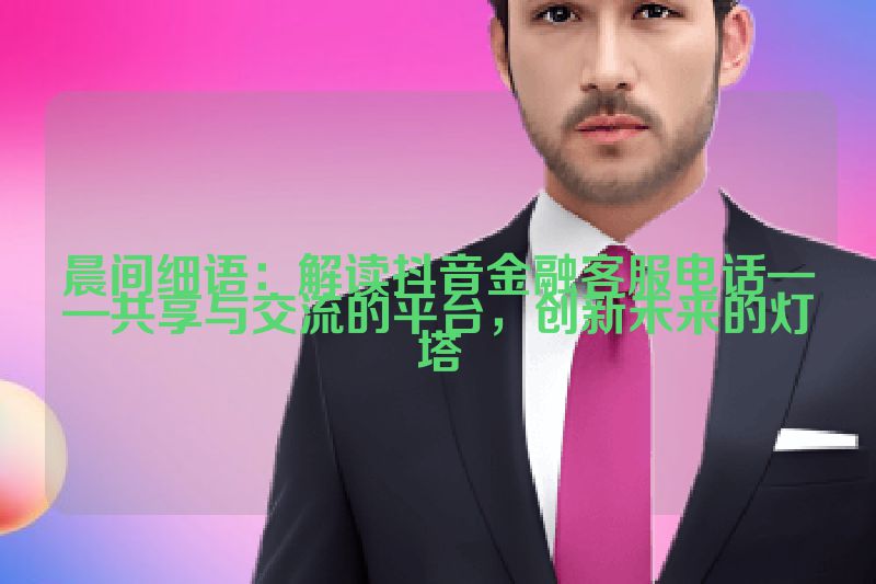 晨间细语：解读抖音金融客服电话——共享与交流的平台，创新未来的灯塔
