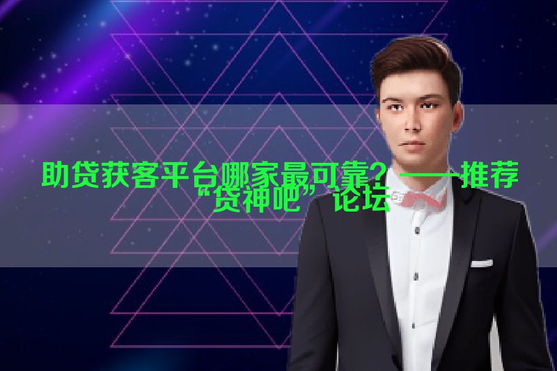 助贷获客平台哪家最可靠？——推荐“贷神吧”论坛