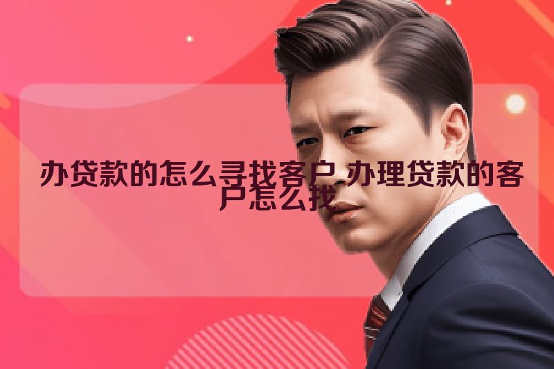  办贷款的怎么寻找客户 办理贷款的客户怎么找