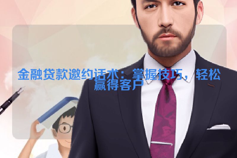 金融贷款邀约话术：掌握技巧，轻松赢得客户