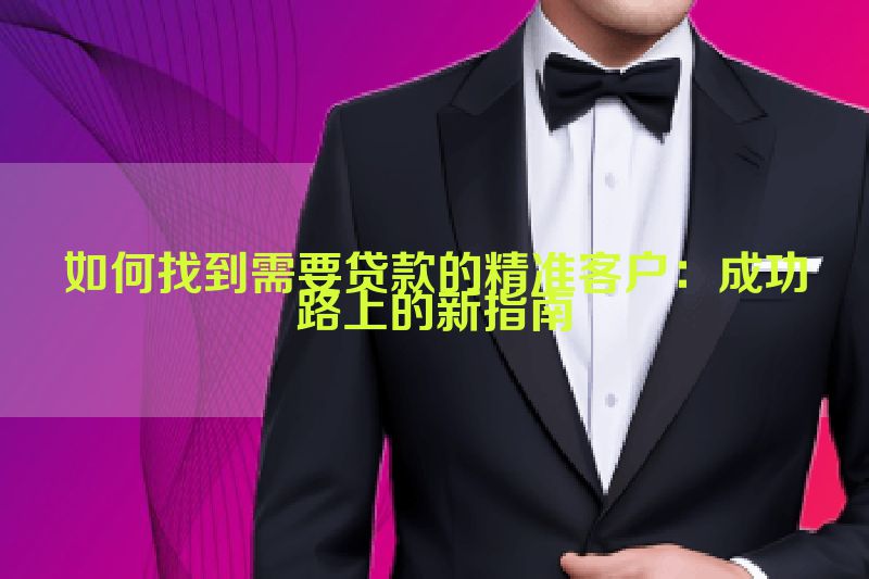 如何找到需要贷款的精准客户：成功路上的新指南