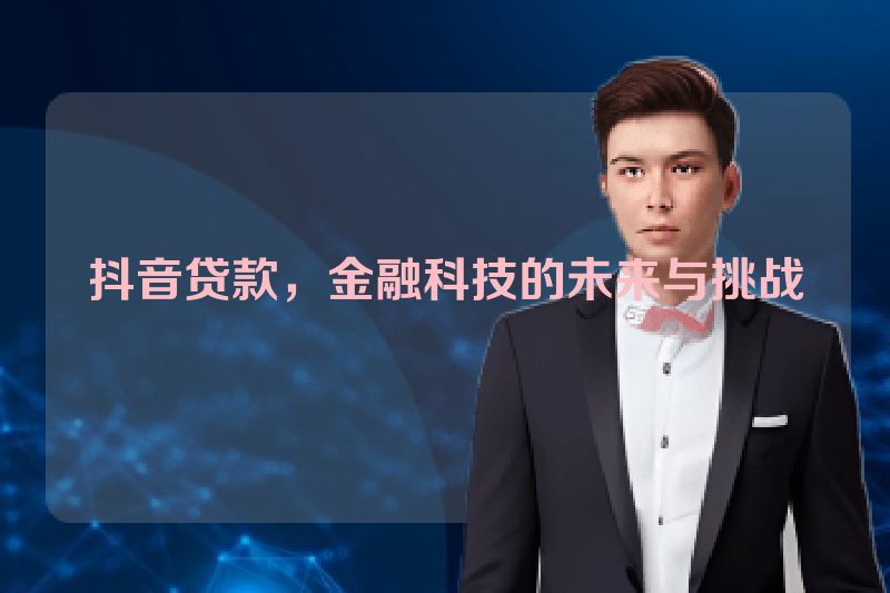 抖音贷款，金融科技的未来与挑战