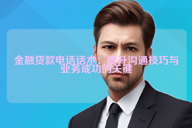 金融贷款电话话术：提升沟通技巧与业务成功的关键