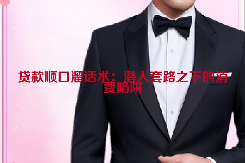 贷款顺口溜话术：潜入套路之下的消费陷阱