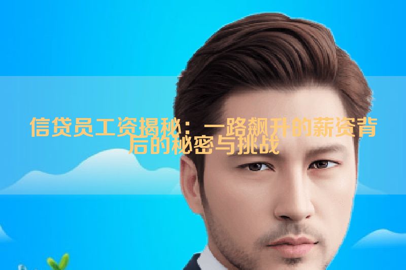 信贷员工资揭秘：一路飙升的薪资背后的秘密与挑战