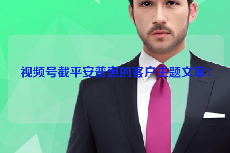 视频号截平安普惠的客户主题文章：
