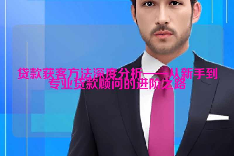 贷款获客方法深度分析——从新手到专业贷款顾问的进阶之路