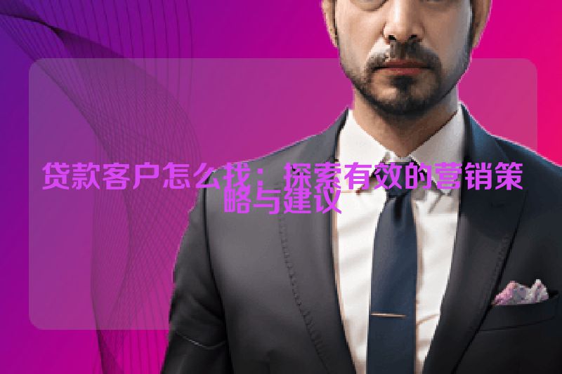 贷款客户怎么找：探索有效的营销策略与建议