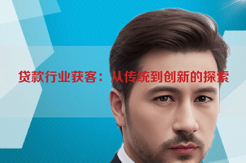 贷款行业获客：从传统到创新的探索