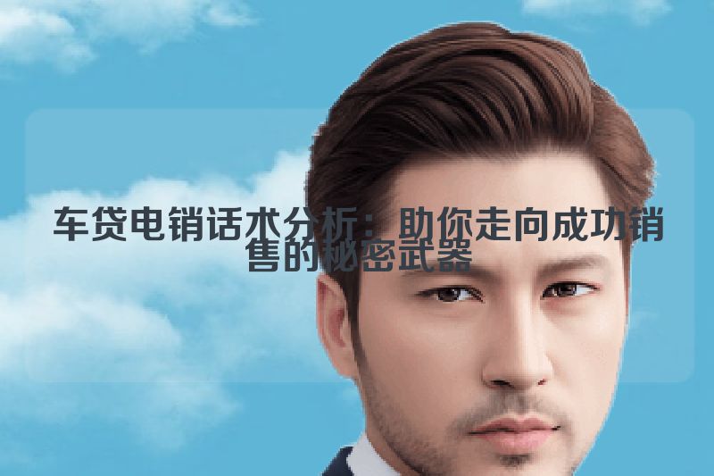 车贷电销话术分析：助你走向成功销售的秘密武器