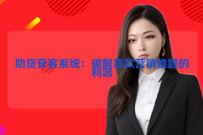 助贷获客系统：破解贷款营销难题的利器