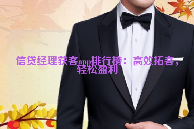 信贷经理获客app排行榜：高效拓客，轻松盈利