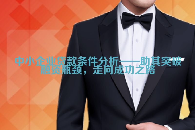 中小企业贷款条件分析——助其突破融资瓶颈，走向成功之路