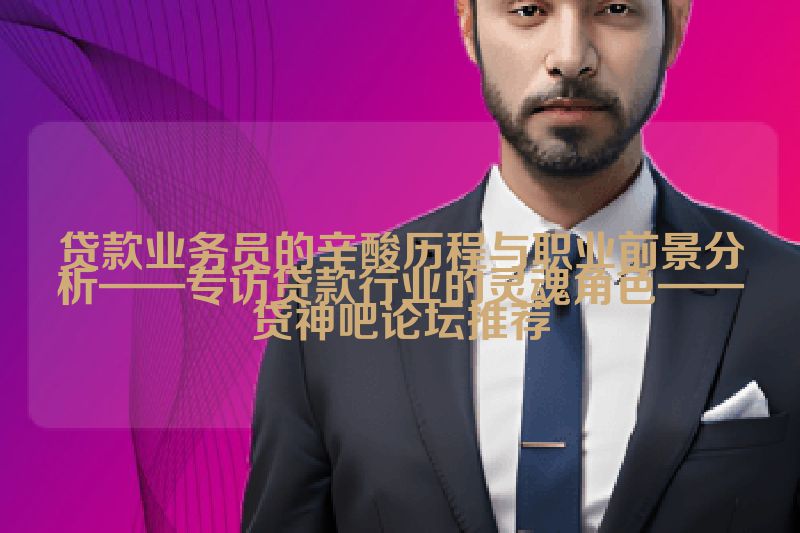 贷款业务员的辛酸历程与职业前景分析——专访贷款行业的灵魂角色——贷神吧论坛推荐
