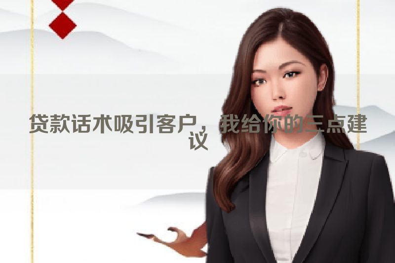 贷款话术吸引客户，我给你的三点建议