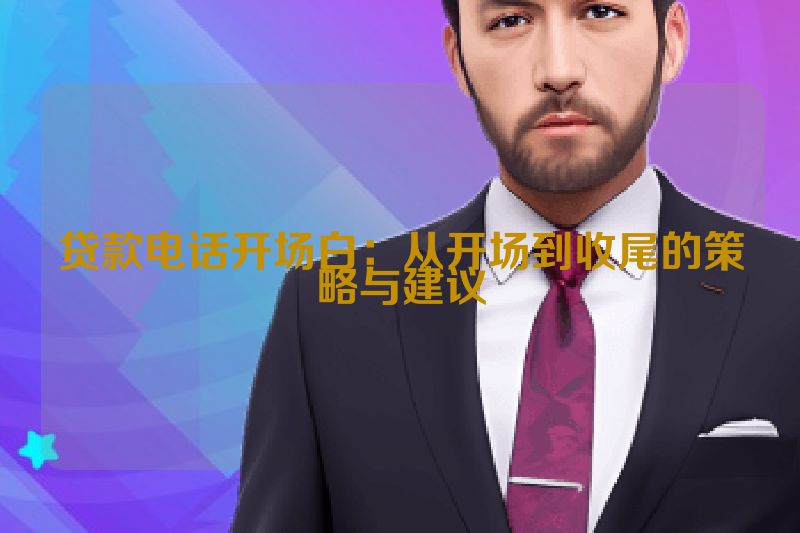 贷款电话开场白：从开场到收尾的策略与建议