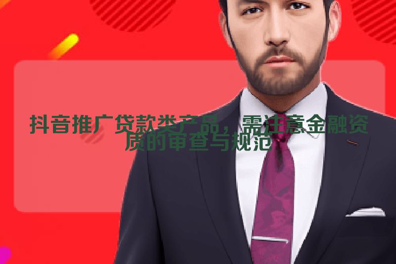 抖音推广贷款类产品，需注意金融资质的审查与规范