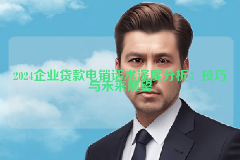 2024企业贷款电销话术深度分析：技巧与未来展望
