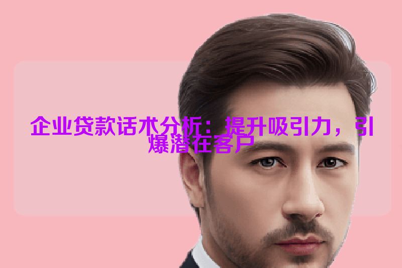 企业贷款话术分析：提升吸引力，引爆潜在客户