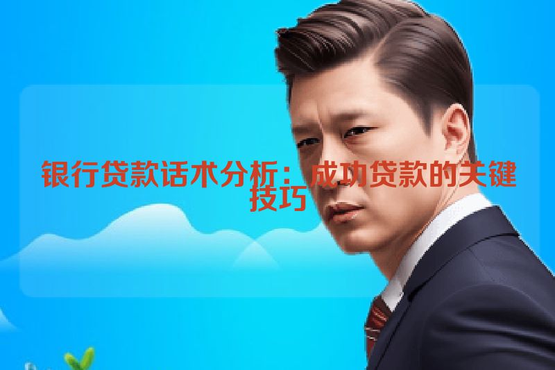 银行贷款话术分析：成功贷款的关键技巧