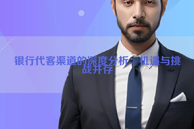 银行代客渠道的深度分析：机遇与挑战并存