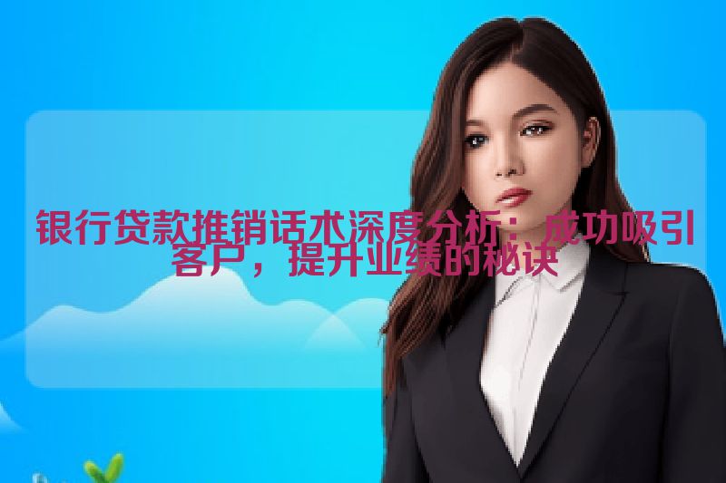 银行贷款推销话术深度分析：成功吸引客户，提升业绩的秘诀