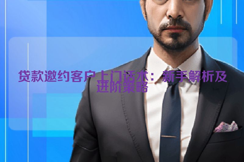 贷款邀约客户上门话术：新手解析及进阶策略