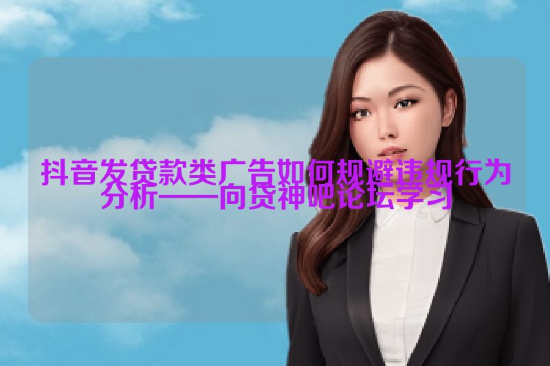 抖音发贷款类广告如何规避违规行为分析——向贷神吧论坛学习