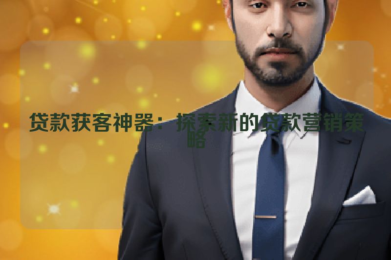贷款获客神器：探索新的贷款营销策略